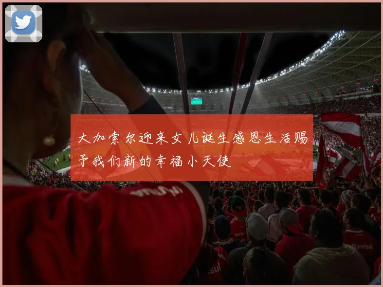 大加索尔迎来女儿诞生感恩生活赐予我们新的幸福小天使