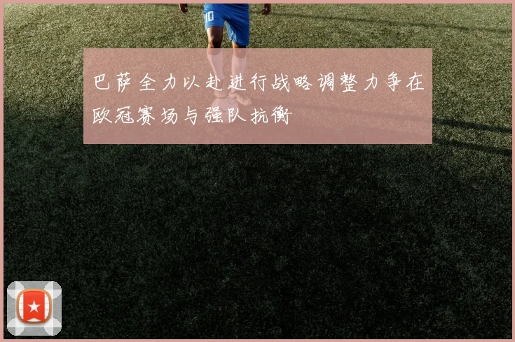 巴萨全力以赴进行战略调整力争在欧冠赛场与强队抗衡