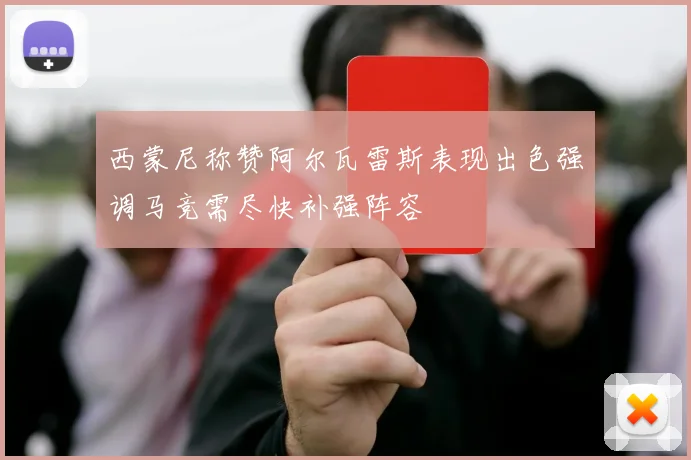 西蒙尼称赞阿尔瓦雷斯表现出色强调马竞需尽快补强阵容