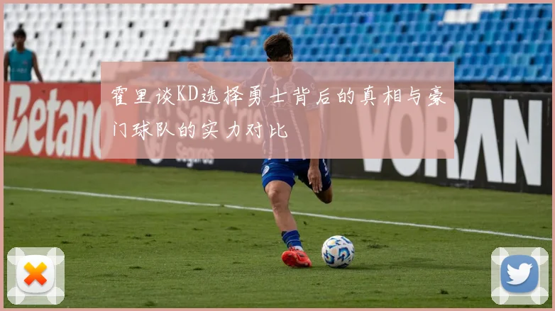 霍里谈KD选择勇士背后的真相与豪门球队的实力对比