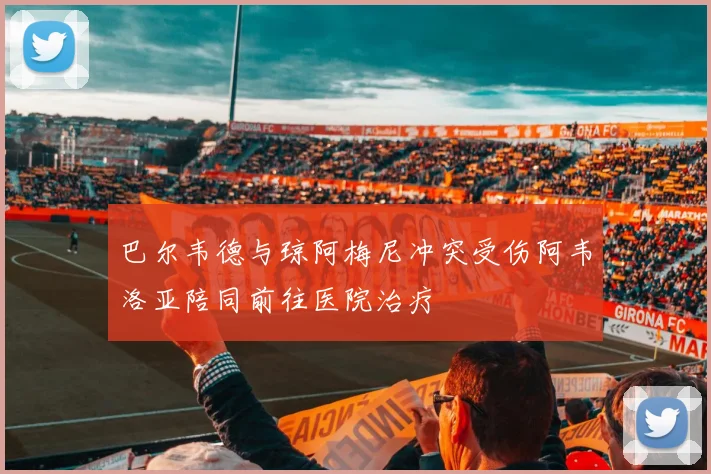 巴尔韦德与琼阿梅尼冲突受伤阿韦洛亚陪同前往医院治疗