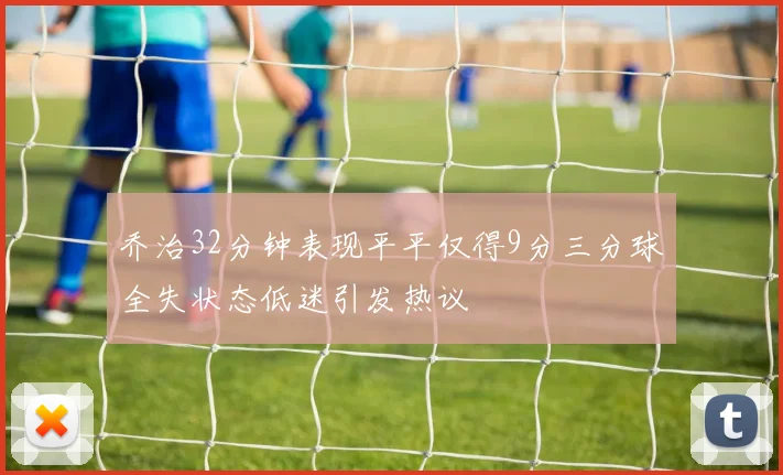 乔治32分钟表现平平仅得9分三分球全失状态低迷引发热议