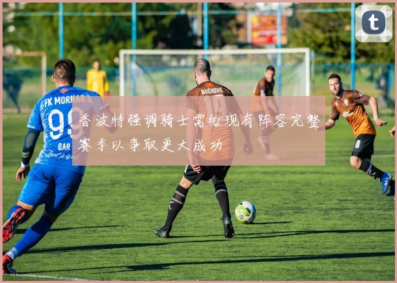 香波特强调骑士需给现有阵容完整赛季以争取更大成功