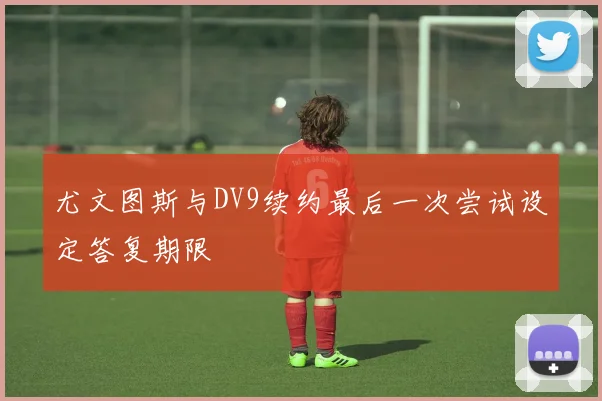 尤文图斯与DV9续约最后一次尝试设定答复期限