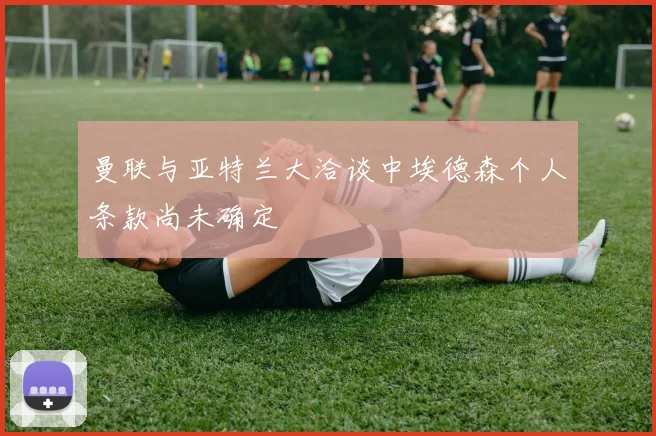 曼联与亚特兰大洽谈中埃德森个人条款尚未确定