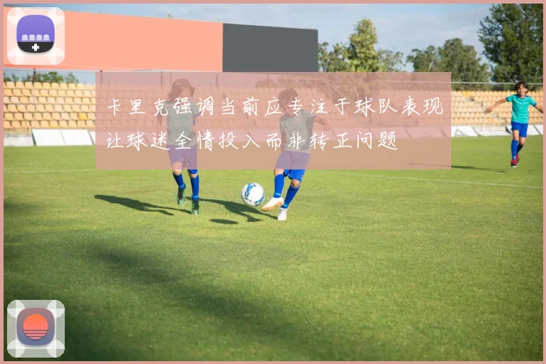 卡里克强调当前应专注于球队表现让球迷全情投入而非转正问题