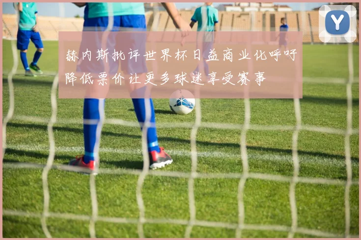 赫内斯批评世界杯日益商业化呼吁降低票价让更多球迷享受赛事