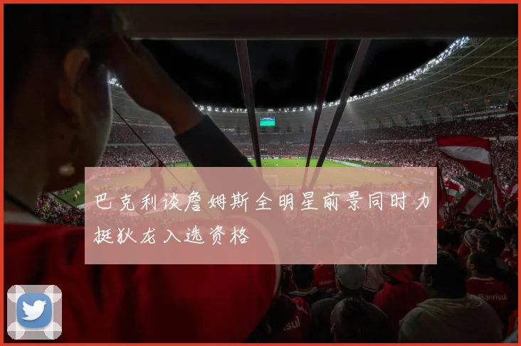 巴克利谈詹姆斯全明星前景同时力挺狄龙入选资格