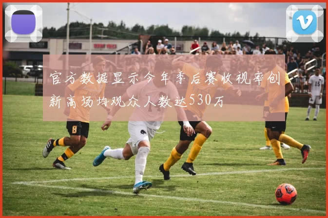 官方数据显示今年季后赛收视率创新高场均观众人数达530万