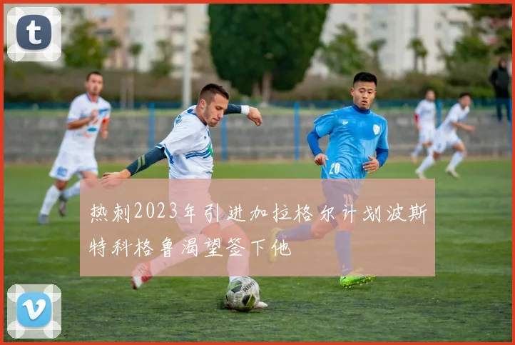 热刺2023年引进加拉格尔计划波斯特科格鲁渴望签下他