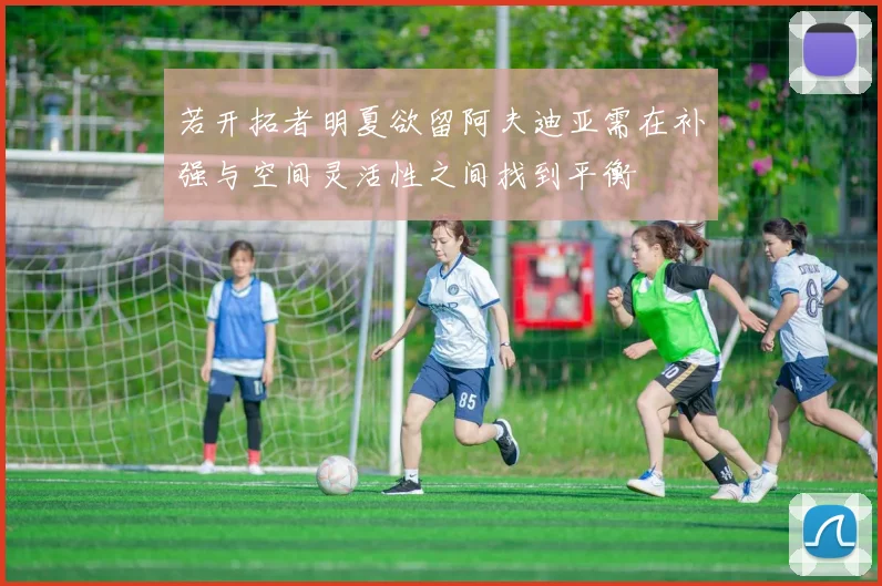 若开拓者明夏欲留阿夫迪亚需在补强与空间灵活性之间找到平衡
