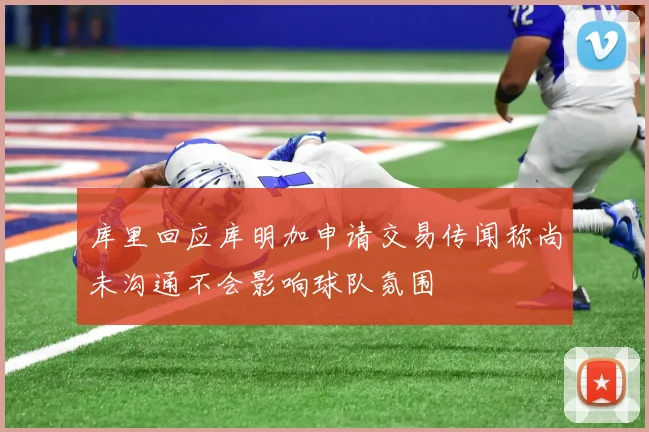 库里回应库明加申请交易传闻称尚未沟通不会影响球队氛围