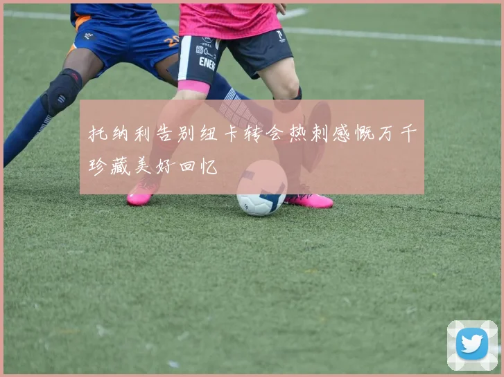 托纳利告别纽卡转会热刺感慨万千珍藏美好回忆