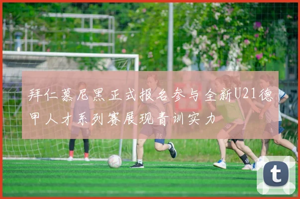 拜仁慕尼黑正式报名参与全新U21德甲人才系列赛展现青训实力