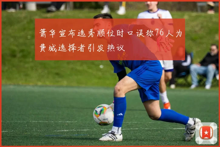 萧华宣布选秀顺位时口误称76人为费城选择者引发热议