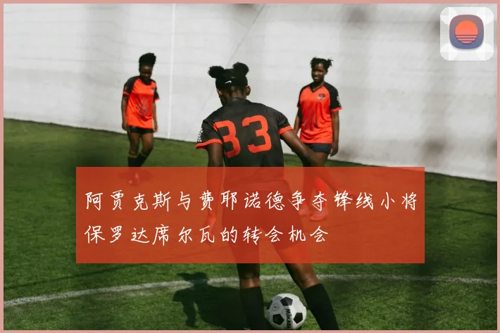 阿贾克斯与费耶诺德争夺锋线小将保罗达席尔瓦的转会机会