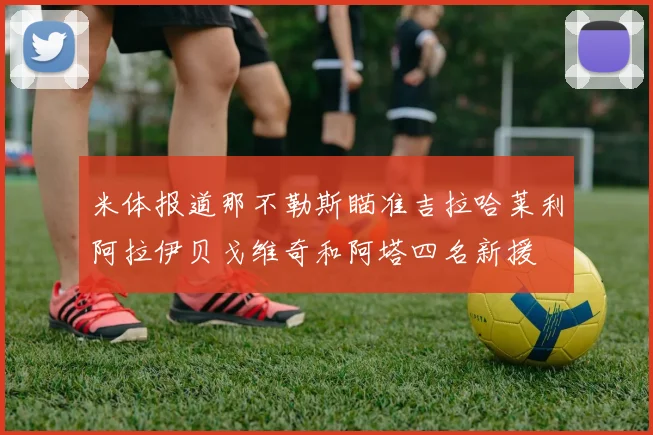 米体报道那不勒斯瞄准吉拉哈莱利阿拉伊贝戈维奇和阿塔四名新援