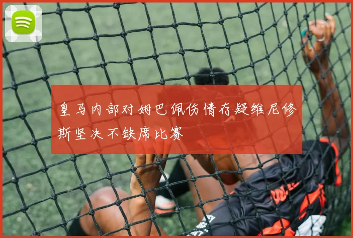 皇马内部对姆巴佩伤情存疑维尼修斯坚决不缺席比赛