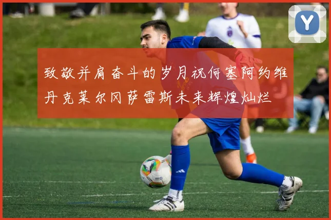 致敬并肩奋斗的岁月祝何塞阿约维丹克莱尔冈萨雷斯未来辉煌灿烂