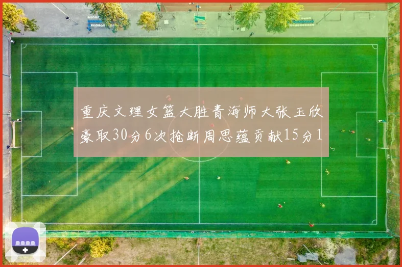 重庆文理女篮大胜青海师大张玉欣豪取30分6次抢断周思蕴贡献15分14篮板10助攻