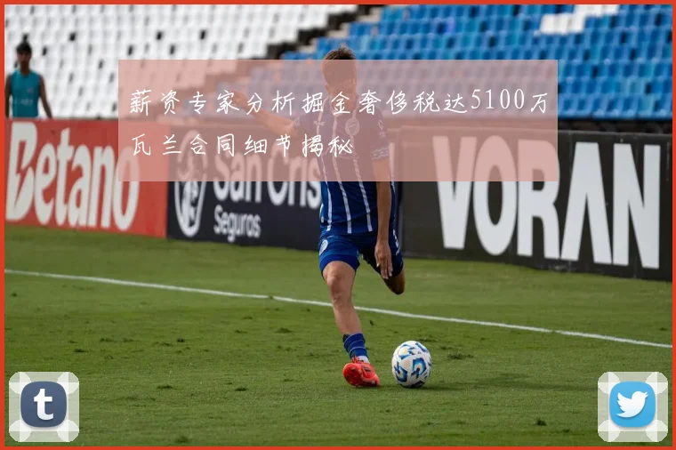 薪资专家分析掘金奢侈税达5100万瓦兰合同细节揭秘