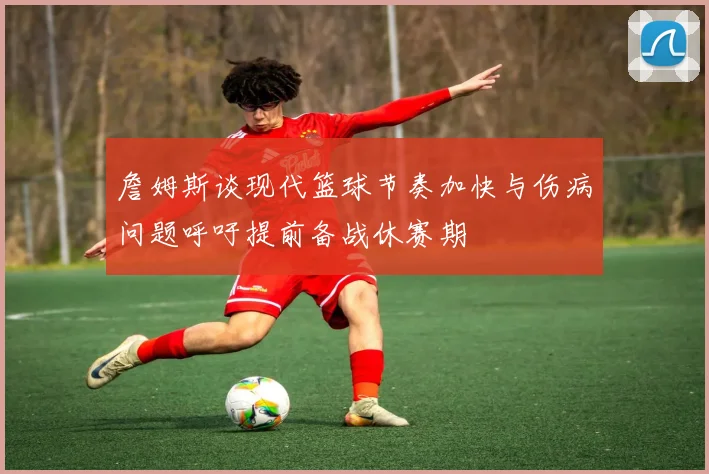 詹姆斯谈现代篮球节奏加快与伤病问题呼吁提前备战休赛期