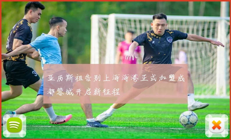亚历斯祖告别上海海港正式加盟成都蓉城开启新征程