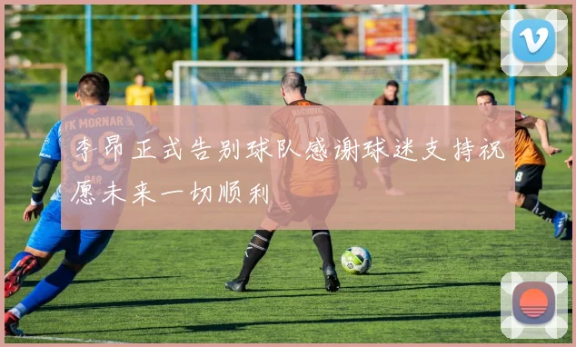 李昂正式告别球队感谢球迷支持祝愿未来一切顺利