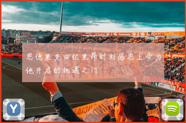 恩德里克回忆里昂时刻感恩上帝为他开启的机遇之门