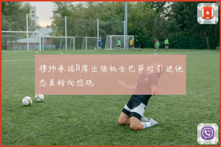 穆帅承诺B席出场机会巴萨对引进他态度转向悲观