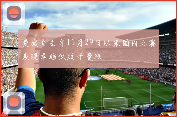 曼城自去年11月29日以来国内比赛表现卓越仅败于曼联
