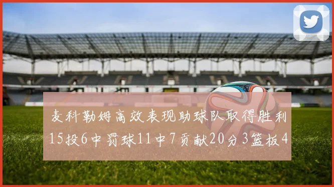 麦科勒姆高效表现助球队取得胜利15投6中罚球11中7贡献20分3篮板4助攻