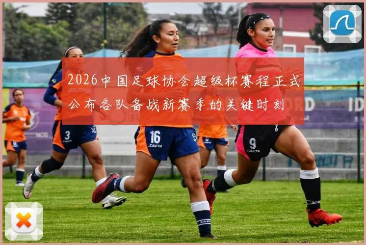 2026中国足球协会超级杯赛程正式公布各队备战新赛季的关键时刻