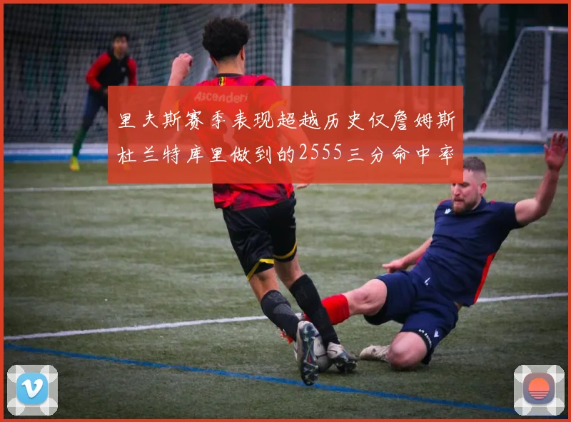 里夫斯赛季表现超越历史仅詹姆斯杜兰特库里做到的2555三分命中率50成就