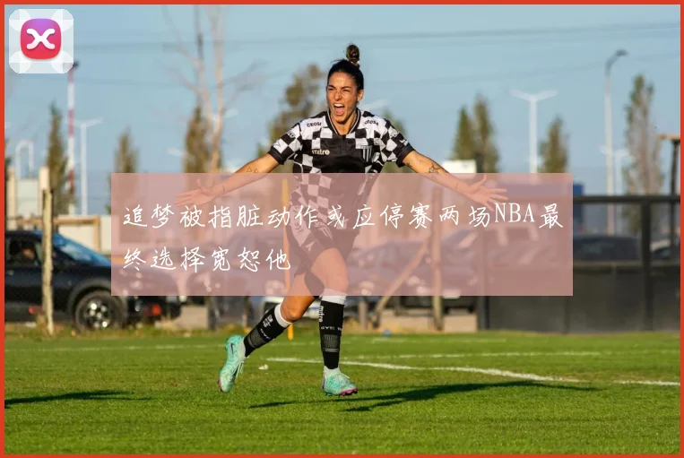 追梦被指脏动作或应停赛两场NBA最终选择宽恕他