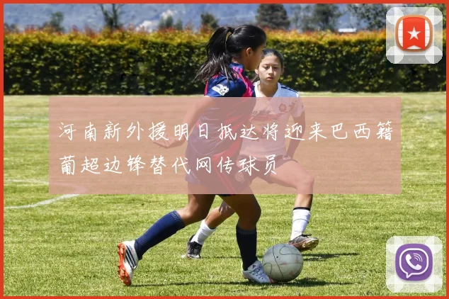 河南新外援明日抵达将迎来巴西籍葡超边锋替代网传球员