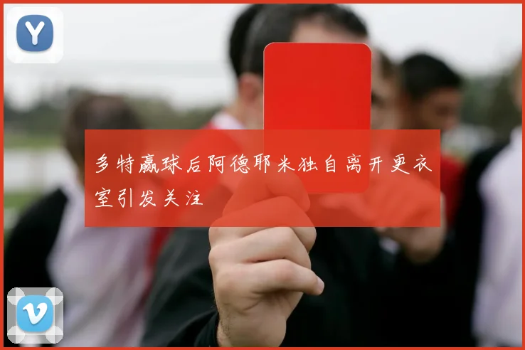 多特赢球后阿德耶米独自离开更衣室引发关注
