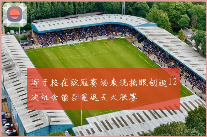 海于格在欧冠赛场表现抢眼创造12次机会能否重返五大联赛