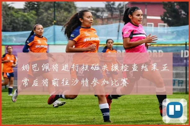 姆巴佩将进行核磁共振检查结果正常后将前往沙特参加比赛