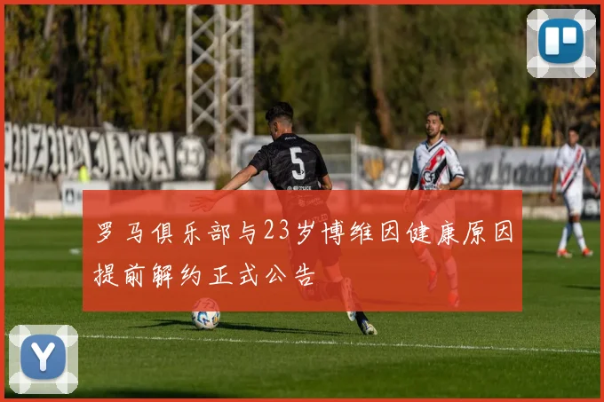 罗马俱乐部与23岁博维因健康原因提前解约正式公告
