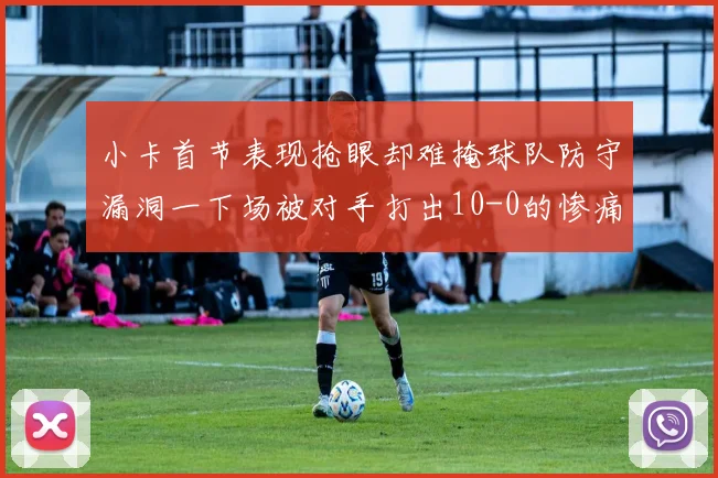 小卡首节表现抢眼却难掩球队防守漏洞一下场被对手打出10-0的惨痛局面