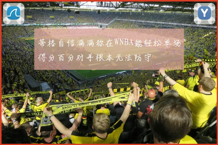 蒂格自信满满称在WNBA能轻松单场得分百分对手根本无法防守