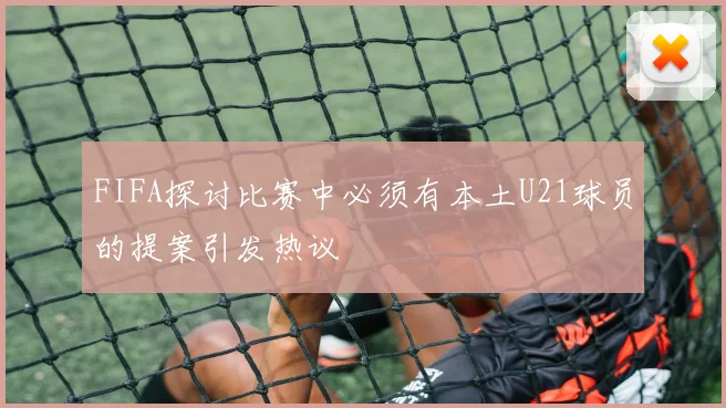 FIFA探讨比赛中必须有本土U21球员的提案引发热议